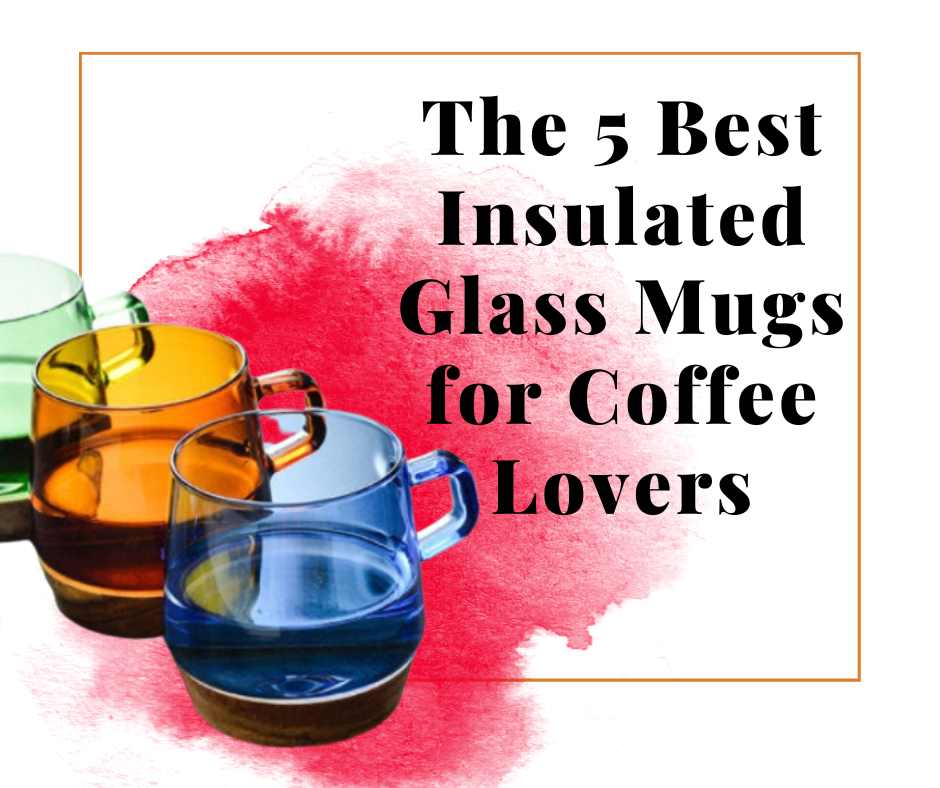 The 5 Best Insulated Glass Mugs for Coffee Lovers
